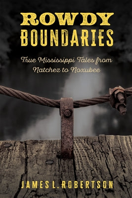 Rowdy Boundaries: True Mississippi Tales from Natchez to Noxubee by Robertson, James L.