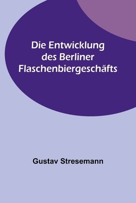 Die Entwicklung des Berliner Flaschenbiergeschäfts by Stresemann, Gustav