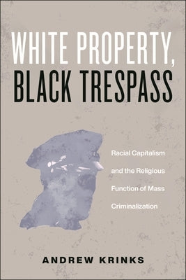 White Property, Black Trespass: Racial Capitalism and the Religious Function of Mass Criminalization by Krinks, Andrew