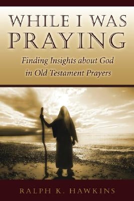 While I Was Praying: Finding Insights about God in Old Testament Prayers by Hawkins, Ralph K.