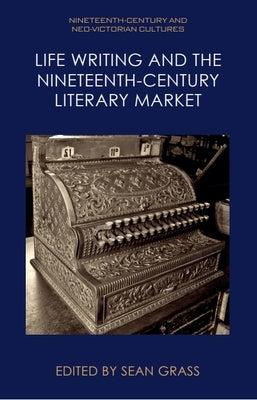 Life Writing and the Nineteenth-Century Literary Market by Grass, Sean