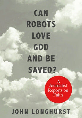 Can Robots Love God and Be Saved?: A Journalist Reports on Faith by Longhurst, John