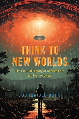 Think to New Worlds: The Cultural History of Charles Fort and His Followers by Buhs, Joshua Blu