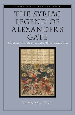 The Syriac Legend of Alexander's Gate: Apocalypticism at the Crossroads of Byzantium and Iran by Tesei, Tommaso