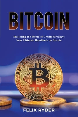 Bitcoin - Mastering The World Of Cryptocurrency: Your Ultimate Handbook On Bitcoin by Ryder, Felix