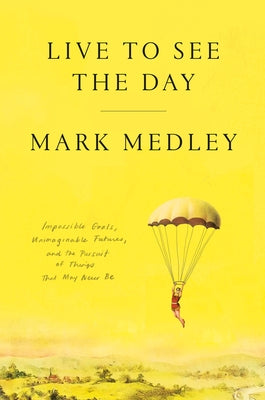 Live to See the Day: Impossible Goals, Unimaginable Futures, and the Pursuit of Things That May Never Be by Medley, Mark