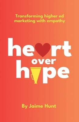 Heart Over Hype: Transforming Higher Ed Marketing with Empathy by Hunt, Jaime