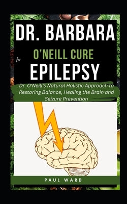 Dr. Barbara O'Neill Cure for Epilepsy: Dr. O'Neill's Natural Holistic Approach to Restoring Balance, Healing the Brain and Seizure Prevention by Ward, Paul