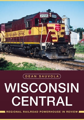 Wisconsin Central: Regional Railroad Powerhouse in Review by Sauvola, Dean