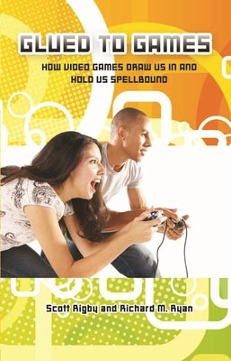 Glued to Games: How Video Games Draw Us In and Hold Us Spellbound by Rigby, Scott