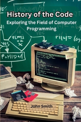 History of the Code: Exploring the Field of Computer Programming by John Smith