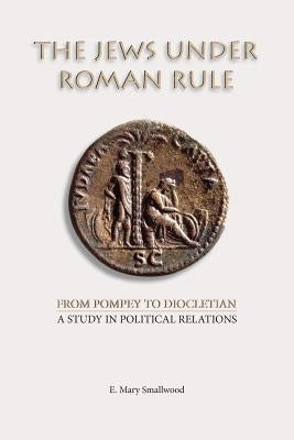 The Jews under Roman Rule: From Pompey to Diocletian: A Study in Political Relations by Smallwood, E. Mary