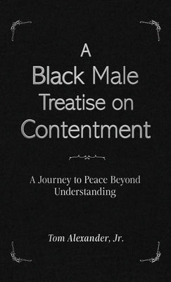 A Black Male Treatise on Contentment: A Journey to Peace Beyond Understanding by Alexander, Tom, Jr.