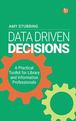 Data Driven Decisions: A Practical Toolkit for Library and Information Professionals by Stubbing, Amy