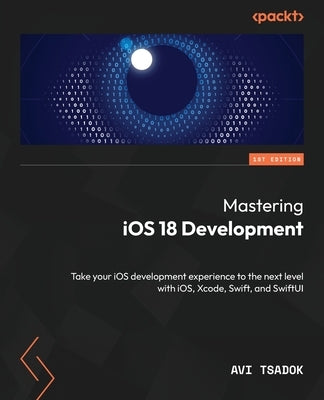 Mastering iOS 18 Development: Take your iOS development experience to the next level with iOS, Xcode, Swift, and SwiftUI by Tsadok, Avi