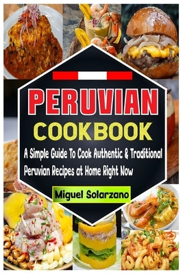 Peruvian Cookbook: A Simple Guide To Cook Authentic & Traditional Peruvian Recipes at Home Right Now by Solarzano, Miguel