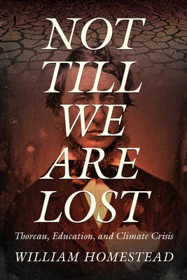 Not Till We Are Lost: Thoreau, Education, and Climate Crisis by Homestead, William