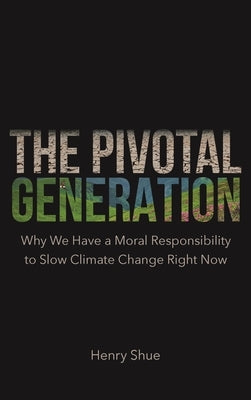 The Pivotal Generation: Why We Have a Moral Responsibility to Slow Climate Change Right Now by Shue, Henry