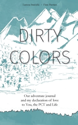 Dirty Colors: Our adventure journal and my declaration of love to You, the PCT and Life by Stawicki, Larissa