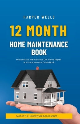 12 Month Home Maintenance Book: Preventative Maintenance DIY Home Repair and Improvement Guide Book by Wells, Harper