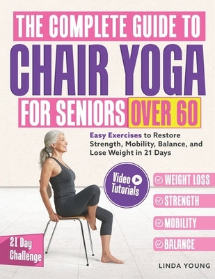 The Complete Guide to Chair Yoga for Seniors Over 60: 40+ Low-Impact Easy Exercises to Restore Strength, Mobility, Balance, and Lose Weight in 21 Days by Young, Linda