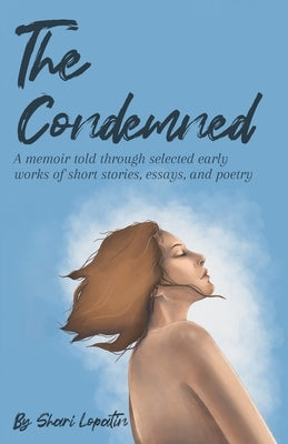 The Condemned: A memoir told through selected early works of short stories, essays, and poetry by Lopatin, Shari