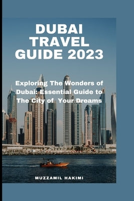 Dubai Travel Guide 2023: Explore the Wonders of Dubai: Your Essential Guide to the City of Dreams! by Hakimi, Muzzamil