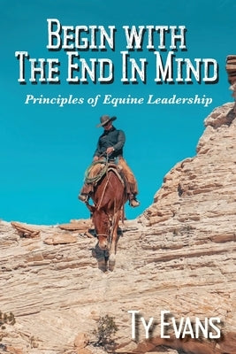 Begin With the End in Mind - Principles Of Equine Leadership by Evans, Ty