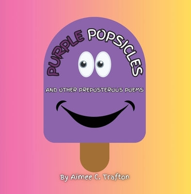 Purple Popsicles (And Other Preposterous Poems) by Trafton, Aimee C.