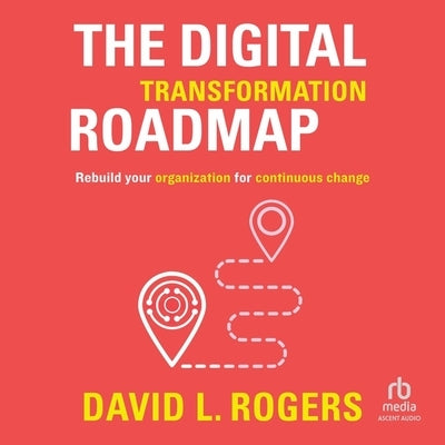 The Digital Transformation Roadmap: Rebuild Your Organization for Continuous Change by Rogers, David L.