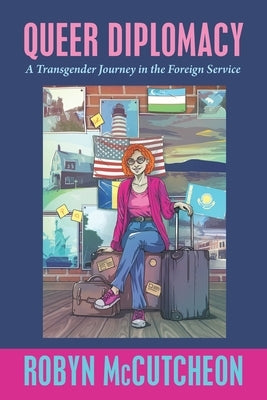 Queer Diplomacy: A Transgender Journey in the Foreign Service by McCutcheon, Robyn