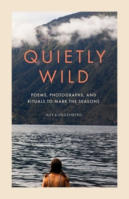 Quietly Wild: Poems, Photographs, and Rituals to Mark the Seasons by Klingenberg, Alix