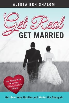 Get Real Get Married: Get Over your Hurdles and Under the Chuppah by Ben Shalom, Aleeza