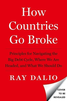 How Countries Go Broke: Principles for Navigating the Big Debt Cycle, Where We Are Headed, and What We Should Do by Dalio, Ray