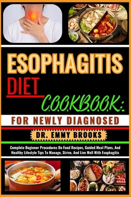 Esophagitis Diet Cookbook: FOR NEWLY DIAGNOSED : Complete Beginner Procedures On Food Recipes, Guided Meal Plans, And Healthy Lifestyle Tips To M by Brooks, Emmy