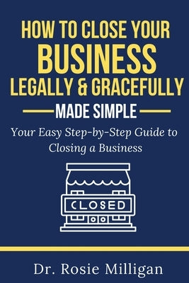How To Close Your Business Legally and Gracefully Your Easy Step by Step Guide To Closing a Business Made Simple by Milligan, Rosie