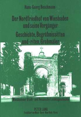 Der Nordfriedhof Von Wiesbaden Und Seine Vorgaenger. Geschichte, Begraebnissitten Und -Riten, Grabmaeler: Wiesbadener Stadt- Und Hessische Landesgesch by Buschmann, Hans-Georg