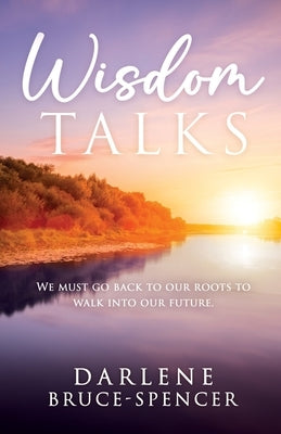 Wisdom Talks: We Must go Back to Our Roots to Walk Into Our Future by Bruce-Spencer, Darlene