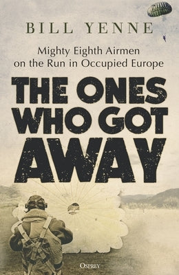 The Ones Who Got Away: Mighty Eighth Airmen on the Run in Occupied Europe by Yenne, Bill