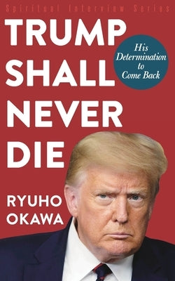 Trump Shall Never Die: His Determination to Come Back by Okawa, Ryuho