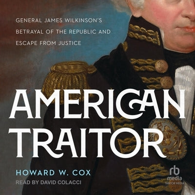 American Traitor: General James Wilkinson's Betrayal of the Republic and Escape from Justice by Cox, Howard W.