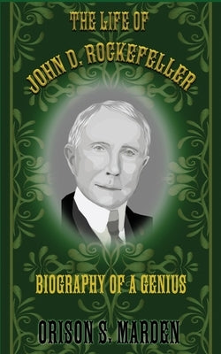 The Life of John D. Rockefeller: Biography of a Genius by Marden, Orison S.