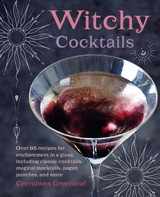 Witchy Cocktails: Over 65 Recipes for Enchantment in a Glass, Including Classic Cocktails, Magical Mocktails, Pagan Punches, and More by Greenleaf, Cerridwen