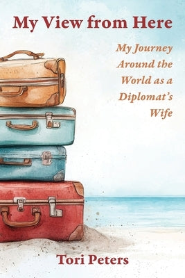 My View From Here: My Journey Around the World as a Diplomat's Wife by Peters, Tori
