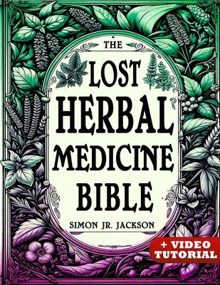 The Lost Herbal Medicine Bible: How to Craft Essential Oils, Tinctures, Infusions, and Antibiotics from Soil to Soul by Jackson, Simon, Jr.