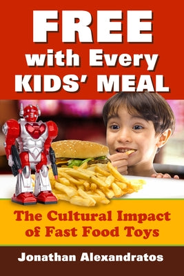 Free with Every Kids' Meal: The Cultural Impact of Fast Food Toys by Alexandratos, Jonathan