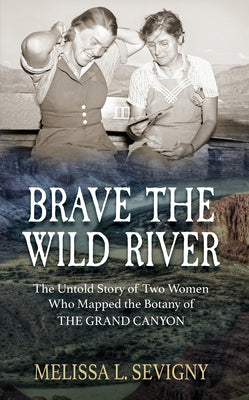 Brave the Wild River: The Untold Story of Two Women Who Mapped the Botany of the Grand Canyon by Sevigny, Melissa L.