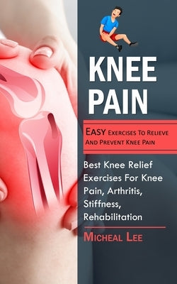 Knee Pain: Easy Exercises To Relieve And Prevent Knee Pain (Best Knee Relief Exercises For Knee Pain, Arthritis, Stiffness, Rehabilitation) by Lee, Micheal