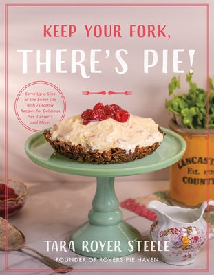 Keep Your Fork, There's Pie!: Serve Up a Slice of the Sweet Life with 75 Family Recipes for Delicious Pies, Desserts, and More! by Steele, Tara Royer