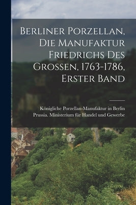 Berliner Porzellan, die Manufaktur Friedrichs des Grossen, 1763-1786, Erster Band by K&#246;nigliche Porzellan-Manufaktur in Berl